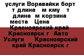 услуги Воравайки борт8т.длина7,5м.кму6,5т.длина18м.корзина 2места › Цена ­ 1 500 - Красноярский край, Красноярск г. Авто » Услуги   . Красноярский край,Красноярск г.